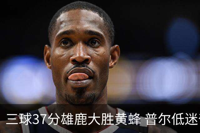 三球37分雄鹿大胜黄蜂 普尔低迷奇才负尼克斯