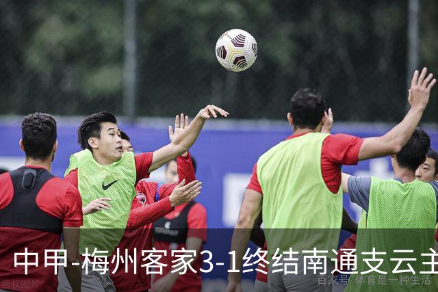 中甲-梅州客家3-1终结南通支云主场6连胜 维尼帽子戏法叶道驰破门